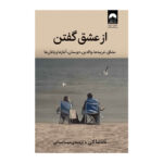کتاب از عشق گفتن (عشاق، فریبه ها، والدین، دوستان، آغازها و پایان ها)